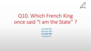 Q10. Which French King
once said “I am the State” ?
a) Louis XV
b) Louis XVI
c) Louis XIV
d) Louis X
 