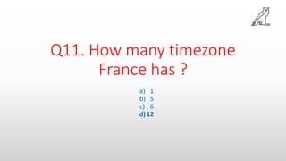 Q11. How many timezone
France has ?
a) 1
b) 5
c) 6
d)12
 