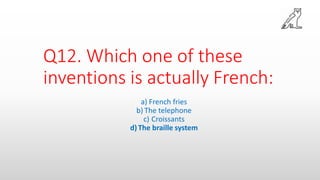 Q12. Which one of these
inventions is actually French:
a) French fries
b) The telephone
c) Croissants
d)The braille system
 