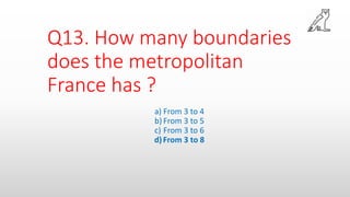 Q13. How many boundaries
does the metropolitan
France has ?
a) From 3 to 4
b) From 3 to 5
c) From 3 to 6
d)From 3 to 8
 