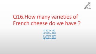 Q16.How many varieties of
French cheese do we have ?
a) 50 to 100
b) 100 to 200
c) 200 to 300
d)300 to 400
 