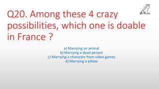 Q20. Among these 4 crazy
possibilities, which one is doable
in France ?
a) Marrying an animal
b) Marrying a dead person
c) Marrying a character from video games
d) Marrying a pillow
 