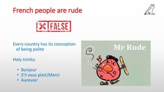 French people are rude
Every country has its conception
of being polite
Holy trinity:
• Bonjour
• S’il vous plait/Merci
• Aurevoir
 