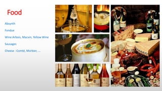 Food
Absynth
Fondue
Wine:Arbois, Macvin, Yellow Wine
Sausages
Cheese : Comté, Morbier, ...
 