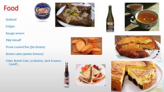 Food
Seafood
Crêpes
Kouign amann
Pâté Hénaff
Prune custard flan (far breton)
Breton cakes (palets bretons)
Cider, Breizh Cola, La Mutine, Sant Erwann,
Coreff....
 