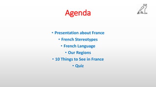 Agenda
• Presentation about France
• French Stereotypes
• French Language
• Our Regions
• 10 Things to See in France
• Quiz
 