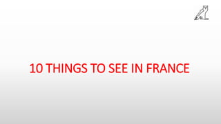 10 THINGS TO SEE IN FRANCE
 