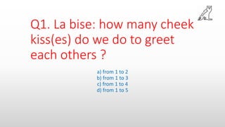 Q1. La bise: how many cheek
kiss(es) do we do to greet
each others ?
a) from 1 to 2
b) from 1 to 3
c) from 1 to 4
d) from 1 to 5
 