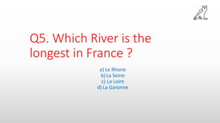 Q5. Which River is the
longest in France ?
a) Le Rhone
b) La Seine
c) La Loire
d) La Garonne
 
