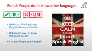 French People don’t know other languages
• We know other languages
(English/German/Spanish)
• Old people may not know
foreign languages
• Business People speak English
 