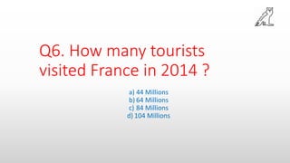 Q6. How many tourists
visited France in 2014 ?
a) 44 Millions
b) 64 Millions
c) 84 Millions
d) 104 Millions
 