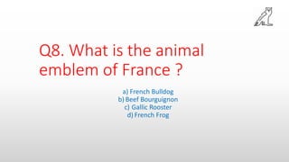 Q8. What is the animal
emblem of France ?
a) French Bulldog
b) Beef Bourguignon
c) Gallic Rooster
d) French Frog
 