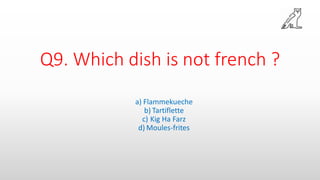 Q9. Which dish is not french ?
a) Flammekueche
b) Tartiflette
c) Kig Ha Farz
d) Moules-frites
 