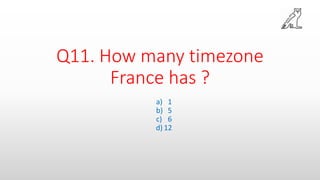 Q11. How many timezone
France has ?
a) 1
b) 5
c) 6
d) 12
 