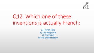 Q12. Which one of these
inventions is actually French:
a) French fries
b) The telephone
c) Croissants
d) The braille system
 