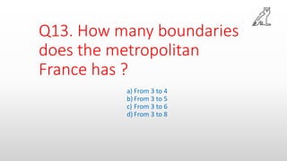 Q13. How many boundaries
does the metropolitan
France has ?
a) From 3 to 4
b) From 3 to 5
c) From 3 to 6
d) From 3 to 8
 
