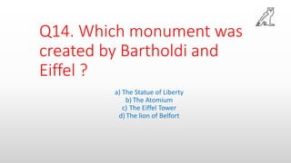 Q14. Which monument was
created by Bartholdi and
Eiffel ?
a) The Statue of Liberty
b) The Atomium
c) The Eiffel Tower
d) The lion of Belfort
 