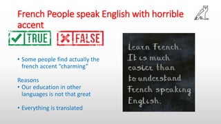 French People speak English with horrible
accent
• Some people find actually the
french accent “charming”
Reasons
• Our education in other
languages is not that great
• Everything is translated
 