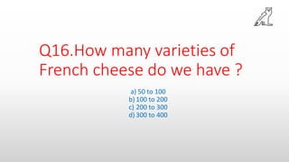 Q16.How many varieties of
French cheese do we have ?
a) 50 to 100
b) 100 to 200
c) 200 to 300
d) 300 to 400
 