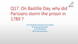 Q17. On Bastille Day, why did
Parisians storm the prison in
1789 ?
a) To find the king who was hiding
b) To get gunpowder
c) To find food
d) To free prisoners
 