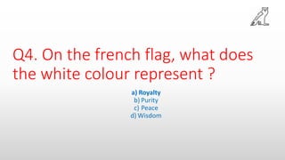 Q4. On the french flag, what does
the white colour represent ?
a) Royalty
b) Purity
c) Peace
d) Wisdom
 