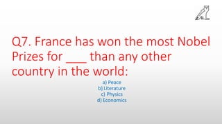 Q7. France has won the most Nobel
Prizes for ___ than any other
country in the world:
a) Peace
b) Literature
c) Physics
d) Economics
 