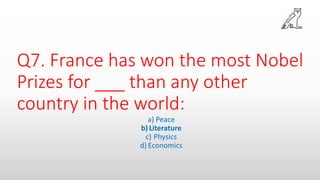 Q7. France has won the most Nobel
Prizes for ___ than any other
country in the world:
a) Peace
b)Literature
c) Physics
d) Economics
 