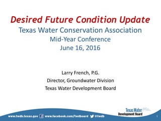 Desired Future Condition Update
Texas Water Conservation Association
Mid-Year Conference
June 16, 2016
Larry French, P.G.
Director, Groundwater Division
Texas Water Development Board
1
 