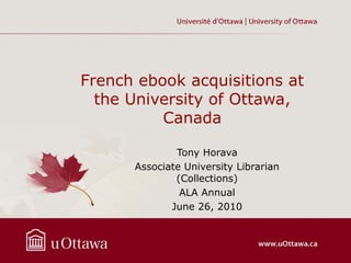 French ebook acquisitions at
  the University of Ottawa,
          Canada

              Tony Horava
      Associate University Librarian
              (Collections)
               ALA Annual
             June 26, 2010
 