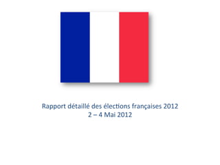 Rapport	
  détaillé	
  des	
  élec/ons	
  françaises	
  2012	
  
                   2	
  –	
  4	
  Mai	
  2012	
  
 