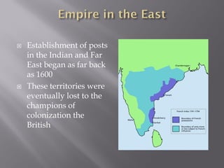    Establishment of posts
    in the Indian and Far
    East began as far back
    as 1600
   These territories were
    eventually lost to the
    champions of
    colonization the
    British
 