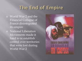    World War 2 and the
    Financial Collapse of
    France disintegrated
    its empire
   National Liberation
    Movements made it
    hard to re establish
    control over territories
    that were lost during
    World War 2
 