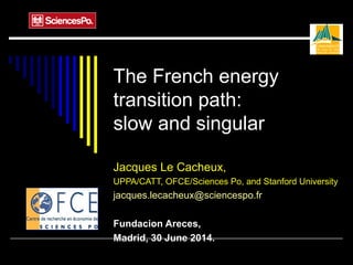 The French energy
transition path:
slow and singular
Jacques Le Cacheux,
UPPA/CATT, OFCE/Sciences Po, and Stanford University
jacques.lecacheux@sciencespo.fr
Fundacion Areces,
Madrid, 30 June 2014.
 