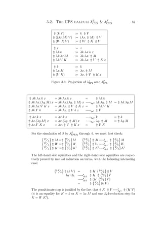 3.2. The CPS calculi λR
CPS  λF
CPS 87
⇑ (k V ) := k ⇑ V
⇑ ((λx.M) V ) := (λx. ⇑ M) ⇑ V
⇑ (W K V ) := ⇑ W ⇑ K ⇑ V
⇑ x := x
⇑ λk.k := λk.λx.k x
⇑ λk.λx.M := λk.λx. ⇑ M
⇑ λk.V K := λk.λx. ⇑ V ⇑ K x
⇑ k := k
⇑ λx.M := λx. ⇑ M
⇑ (V K) := λx. ⇑ V ⇑ K x
Figure 3.6: Projection of λ+
CPS onto λF
CPS
⇑ λk.λx.k x = λk.λx.k x = ⇑ λk.k
⇑ λk.λx.(λy.M) x = λk.λx.(λy. ⇑ M) x −→ηV2 λk.λy. ⇑ M = ⇑ λk.λy.M
⇑ λk.λx.V K x = λk.λx. ⇑ V ⇑ K x = ⇑ λk.V K
⇑ λk.V k = λk.λx. ⇑ V k x −→ηV1 ⇑ V
⇑ λx.k x = λx.k x −→ηV2 k = ⇑ k
⇑ λx.(λy.M) x = λx.(λy. ⇑ M) x −→ηV2 λy. ⇑ M = ⇑ λy.M
⇑ λx.V K x = λx. ⇑ V ⇑ K x = ⇑ V K
For the simulation of β by λF
CPSβη through ⇑, we must ﬁrst check:
⇑V
x ⇑ M =⇑ V
x M ⇑K
k ⇑ M−→∗
βV1 ⇑ K
k M
⇑V
x ⇑ W =⇑ V
x W ⇑K
k ⇑ W−→∗
βV1 ⇑ K
k W
⇑V
x ⇑ K =⇑ V
x K ⇑K
k ⇑ K −→∗
βV1 ⇑ K
k K
The left-hand side equalities and the right-hand side equalities are respec-
tively proved by mutual induction on terms, with the following interesting
case:
⇑K
k ⇑ (k V ) = ⇑ K ⇑K
k ⇑ V
by i.h. −→∗
βV1 ⇑ K ⇑ K
k V
−→∗
βV1 ⇑ (K K
k V )
= ⇑ K
k (k V )
The penultimate step is justiﬁed by the fact that ⇑ K ⇑ V −→∗
βV1 ⇑ (K V )
(it is an equality for K = k or K = λx.M and one βV1-reduction step for
K = W K ).
 