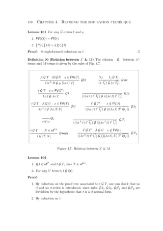 110 Chapter 4. Refining the simulation technique
Lemma 101 For any λ?
-terms t and u,
1. FV(i(t)) = FV(t)
2. i(u)
x i(t) = i({u
x}t)
Proof: Straightforward induction on t. P
Deﬁnition 90 (Relation between λ?
 λI) The relation G between λ?
-
terms and λI-terms is given by the rules of Fig. 4.7.
A G T B G U x ∈ FV(U)
GΠ
ΠxA
.B G ℘ [λx.U, T]
∀j tj G Tj
Gvar
(x
−→
tj ) G (x
−→
Tj )
t G T x ∈ FV(T)
Gλ
λx.t G λx.T
Gβ1
((λx.t) t
−→
tj ) G i((λx.t) t
−→
tj )
t G T A G U x ∈ FV(T)
Gλt
λxA
.t G [λx.T, U]
t G T x /∈ FV(t)
Gβ2
((λx.t) t
−→
tj ) G (i(λx.t) T
−−→
i(tj))
Gc
s G ℘ Gβt
1
((λxA
.t) t
−→
tj ) G i((λxA
.t) t
−→
tj )
t G T N ∈ nfβ,π
Gweak
t G [T, N]
t G T A G U x /∈ FV(t)
Gβt
2
((λxA
.t) t
−→
tj ) G ([i(λx.t), U] T
−−→
i(tj))
Figure 4.7: Relation between λ?
 λI
Lemma 102
1. If t ∈ nfβt
and t G T, then T ∈ nfβ,π
.
2. For any λ?
-term t, t G i(t).
Proof:
1. By induction on the proof tree associated to t G T, one can check that no
β and no π-redex is introduced, since rules Gβ1, Gβ2, Gβt
1 and Gβt
2 are
forbidden by the hypothesis that t is a β-normal form.
2. By induction on t:
 