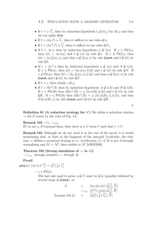 4.2. Simulation with a memory operator 111
• If t = x
−→
tj , then by induction hypothesis tj G i(tj) for all j and then
we can apply Gvar.
• If t = (λx.t ) u
−→
tj , then it suﬃces to use rules Gβ1.
• If t = (λxA
.t ) u
−→
tj , then it suﬃces to use rules Gβt
1.
• If t = λx.u then by induction hypothesis u G i(u). If x ∈ FV(u),
then i(t) = λx.i(u) and t G i(t) by rule Gλ. If x /∈ FV(u), then
i(t) = λx.[i(u), x], and thus u G [i(u), x] by rule Gweak and t G i(t) by
rule Gλ.
• If t = λxA
.u then by induction hypothesis u G i(u) and A G i(A).
If x ∈ FV(u), then i(t) = [λx.i(u), i(A)] and t G i(t) by rule Gλt
. If
x /∈ FV(u), then i(t) = [λx.[i(u), x], i(A)], and thus u G [i(u), x] by rule
Gweak and t G i(t) by rule Gλt
.
• If t = s, then clearly s G ℘.
• If t = ΠxA
.B, then by induction hypothesis A G i(A) and B G i(B).
If x ∈ FV(B) then i(ΠxA
.B) = ℘ [λx.i(B), i(A)] and t G i(t) by rule
GΠ. If x ∈ FV(B) then i(ΠxA
.B) = ℘ [λx.[i(B), x], i(A)], and thus
B G [i(B), x] by rule Gweak and t G i(t) by rule GΠ.
P
Deﬁnition 91 (A reduction strategy for λ?
) We deﬁne a reduction relation
for λ?
-terms by the rules of Fig. 4.8.
Remark 103 ⊆−→βtβ
If t is not a βt
β-normal form, then there is a λ?
-term t such that t t .
Remark 104 Although we do not need it in the rest of the proof, it is worth
mentioning that, at least in the fragment of the untyped λ-calculus, the rela-
tion deﬁnes a perpetual strategy w.r.t. β-reduction, i.e. if M is not β-strongly
normalising and M M , then neither is M [vRSSX99].
Theorem 105 (Strong simulation of in λI)
−→β,π strongly simulates through G .
Proof:
perpβ1) (λx.t) t
−→
tj
t
x t
−→
tj
– x ∈ FV(t):
The last rule used to prove u G U must be Gβ1 (possibly followed by
several steps of Gweak), so
U = [λx.i(t) i(t )
−−→
i(tj),
−→
N ]
−→β [ i(t )
x i(t)
−−→
i(tj),
−→
N ]
(Lemma 101.2) = [i( t
x t
−→
tj ),
−→
N ]
 