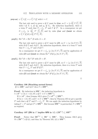 4.2. Simulation with a memory operator 115
perp-var) x
−→
tj t −→pj x
−→
tj t −→pj with t t .
The last rule used to prove u G U must be Gvar, so U = [x
−→
Qj T
−→
Uj,
−→
N ]
with t G T, tj G Qj and pj G Uj. By induction hypothesis, there is
a term T such that T−→+
β,π T and t G T . As a consequence we get
U−→+
β,π [x
−→
Qj T
−→
Uj,
−→
N ] and by rules Gvar and Gweak we obtain
x
−→
tj t −→pj G [x
−→
Qj T
−→
Uj,
−→
N ].
perpΠ1) ΠxA
.B ΠxA
.B with A A .
The last rule used to prove u G U must be GΠ, so U = [℘ [λx.T, V ],
−→
N ]
with B G T and A G V . By induction hypothesis, there is a term V such
that V −→+
β,π V and A G V .
As a consequence we get U−→+
β,π [℘ [λx.T, V ],
−→
N ] and by application of
rules GΠ and Gweak we obtain ΠxA
.B G [℘ [λx.T, V ],
−→
N ].
perpΠ2) ΠxA
.B ΠxA
.B with B B .
The last rule used to prove u G U must be GΠ, so U = [℘ [λx.T, V ],
−→
N ]
with B G T and A G V . By induction hypothesis, there is a term T such
that T−→+
β,π T and B G T .
As a consequence we get U−→+
β,π [℘ [λx.T , V ],
−→
N ] and by application of
rules GΠ and Gweak we obtain ΠxA
.B G [℘ [λx.T , V ],
−→
N ].
P
Corollary 106 (Reaching normal forms)
If t ∈ WN and t G T then T ∈ WNβ,π
.
Proof: By induction in WN , the induction hypothesis is:
t ∈ nf ∨ (∃u ∈ (t), ∀U, u G U ⇒ U ∈ WNβ,π
).
If t ∈ nf , then Lemma 102.1 gives T ∈ nfβ,π
⊆ WNβ,π
.
If ∃u ∈ (t), ∀U, u G U ⇒ U ∈ WNβ,π
, then by Theorem 105 we get a speciﬁc
T such that u G T and T−→+
β,π T . We can apply the induction hypothesis by
taking U = T and get T ∈ WNβ,π
. But because WNβ,π
is patriarchal, T ∈ WNβ,π
as required. P
Corollary 107 (SN in λ?
implies WN in λI) i(SNβt,β
) ⊆ WNβ,π
Proof: Notice that SNβt,β
⊆ SN ⊆ WN . Then Lemma 102.2 gives
∀t ∈ SNβt,β
, t G i(t), and thus, by Theorem 105, i(t) ∈ WNβ,π
. P
 