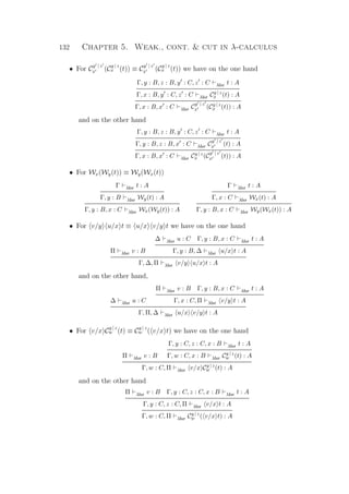132 Chapter 5. Weak., cont.  cut in λ-calculus
• For C
y | z
x (C
y | z
x (t)) ≡ C
y | z
x (C
y | z
x (t)) we have on the one hand
Γ, y : B, z : B, y : C, z : C λlxr t : A
Γ, x : B, y : C, z : C λlxr Cy | z
x (t) : A
Γ, x : B, x : C λlxr C
y | z
x (Cy | z
x (t)) : A
and on the other hand
Γ, y : B, z : B, y : C, z : C λlxr t : A
Γ, y : B, z : B, x : C λlxr C
y | z
x (t) : A
Γ, x : B, x : C λlxr Cy | z
x (C
y | z
x (t)) : A
• For Wx(Wy(t)) ≡ Wy(Wx(t))
Γ λlxr t : A
Γ, y : B λlxr Wy(t) : A
Γ, y : B, x : C λlxr Wx(Wy(t)) : A
Γ λlxr t : A
Γ, x : C λlxr Wx(t) : A
Γ, y : B, x : C λlxr Wy(Wx(t)) : A
• For v/y u/x t ≡ u/x v/y t we have on the one hand
Π λlxr v : B
∆ λlxr u : C Γ, y : B, x : C λlxr t : A
Γ, y : B, ∆ λlxr u/x t : A
Γ, ∆, Π λlxr v/y u/x t : A
and on the other hand,
∆ λlxr u : C
Π λlxr v : B Γ, y : B, x : C λlxr t : A
Γ, x : C, Π λlxr v/y t : A
Γ, Π, ∆ λlxr u/x v/y t : A
• For v/x C
y | z
w (t) ≡ C
y | z
w ( v/x t) we have on the one hand
Π λlxr v : B
Γ, y : C, z : C, x : B λlxr t : A
Γ, w : C, x : B λlxr Cy | z
w (t) : A
Γ, w : C, Π λlxr v/x Cy | z
w (t) : A
and on the other hand
Π λlxr v : B Γ, y : C, z : C, x : B λlxr t : A
Γ, y : C, z : C, Π λlxr v/x t : A
Γ, w : C, Π λlxr Cy | z
w ( v/x t) : A
 