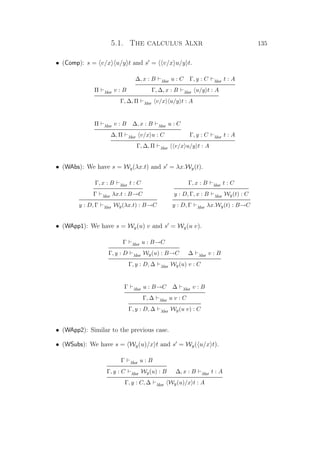 5.1. The calculus λlxr 135
• (Comp): s = v/x u/y t and s = v/x u/y t.
Π λlxr v : B
∆, x : B λlxr u : C Γ, y : C λlxr t : A
Γ, ∆, x : B λlxr u/y t : A
Γ, ∆, Π λlxr v/x u/y t : A
Π λlxr v : B ∆, x : B λlxr u : C
∆, Π λlxr v/x u : C Γ, y : C λlxr t : A
Γ, ∆, Π λlxr v/x u/y t : A
• (WAbs): We have s = Wy(λx.t) and s = λx.Wy(t).
Γ, x : B λlxr t : C
Γ λlxr λx.t : B→C
y : D, Γ λlxr Wy(λx.t) : B→C
Γ, x : B λlxr t : C
y : D, Γ, x : B λlxr Wy(t) : C
y : D, Γ λlxr λx.Wy(t) : B→C
• (WApp1): We have s = Wy(u) v and s = Wy(u v).
Γ λlxr u : B→C
Γ, y : D λlxr Wy(u) : B→C ∆ λlxr v : B
Γ, y : D, ∆ λlxr Wy(u) v : C
Γ λlxr u : B→C ∆ λlxr v : B
Γ, ∆ λlxr u v : C
Γ, y : D, ∆ λlxr Wy(u v) : C
• (WApp2): Similar to the previous case.
• (WSubs): We have s = Wy(u)/x t and s = Wy( u/x t).
Γ λlxr u : B
Γ, y : C λlxr Wy(u) : B ∆, x : B λlxr t : A
Γ, y : C, ∆ λlxr Wy(u)/x t : A
 