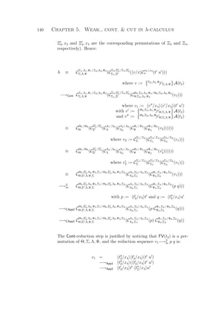 140 Chapter 5. Weak., cont.  cut in λ-calculus
Ξ3, x3 and Ξ4, x4 are the corresponding permutations of Ξ3 and Ξ4,
respectively). Hence:
h ≡ C
Σ1,Λ1,Ψ1 | Σ2,Λ2,Ψ2
Σ,Λ,Ψ (C
Σ3,Ξ3 | Σ4,Ξ4
Σ1,Ξ ( v/x C
x3 | x4
x (t u )))
where v := Σ2,Λ2,Ψ2
Σ,Λ,Ψ A(t2)
−→Cont C
Σ1,Λ1,Ψ1 | Σ2,Λ2,Ψ2
Σ,Λ,Ψ (C
Σ3,Ξ3 | Σ4,Ξ4
Σ1,Ξ (C
Θ5,Σ5,Λ5,Ψ5 | Θ6,Σ6,Λ6,Ψ6
Θ,Σ2,Λ2,Ψ2
(v1)))
where v1 := v /x4 v /x3 (t u )
with v := Θ5,Σ5,Λ5,Ψ5
Θ,Σ,Λ,Ψ A(t2)
and v := Θ6,Σ6,Λ6,Ψ6
Θ,Σ,Λ,Ψ A(t2)
≡ C
Θ5 | Θ6
Θ (C
Ξ3 | Ξ4
Ξ (C
Λ1 | Λ2
Λ (C
Λ5 | Λ6
Λ2
(C
Ψ1 | Ψ2
Ψ (C
Ψ5 | Ψ6
Ψ2
(v2))))))
where v2 := C
Σ1 | Σ2
Σ (C
Σ3 | Σ4
Σ1
(C
Σ5 | Σ6
Σ2
(v1)))
≡ C
Θ5 | Θ6
Θ (C
Ξ3 | Ξ4
Ξ (C
Λ2 | Λ6
Λ (C
Λ1 | Λ5
Λ2
(C
Ψ5 | Ψ2
Ψ (C
Ψ1 | Ψ6
Ψ2
(v2))))))
where v2 := C
Σ1 | Σ2
Σ (C
Σ3 | Σ5
Σ1
(C
Σ4 | Σ6
Σ2
(v1)))
≡ C
Θ5,Ξ3,Λ2,Ψ5,Σ1 | Θ6,Ξ4,Λ6,Ψ2,Σ2
Θ,Ξ ,Λ,Ψ,Σ (C
Λ1,Σ3 | Λ5,Σ5
Λ2,Σ1
(C
Ψ1,Σ4 | Ψ6,Σ6
Ψ2,Σ2
(v1)))
−→2
xr C
Θ5,Ξ3,Λ2,Ψ5,Σ1 | Θ6,Ξ4,Λ6,Ψ2,Σ2
Θ,Ξ ,Λ,Ψ,Σ (C
Λ1,Σ3 | Λ5,Σ5
Λ2,Σ1
(C
Ψ1,Σ4 | Ψ6,Σ6
Ψ2,Σ2
(p q)))
with p := t2/x3 t and q := t2/x4 u
−→CApp2 C
Θ5,Ξ3,Λ2,Ψ5,Σ1 | Θ6,Ξ4,Λ6,Ψ2,Σ2
Θ,Ξ ,Λ,Ψ,Σ (C
Λ1,Σ3 | Λ5,Σ5
Λ2,Σ1
(p C
Ψ1,Σ4 | Ψ6,Σ6
Ψ2,Σ2
(q)))
−→CApp1 C
Θ5,Ξ3,Λ2,Ψ5,Σ1 | Θ6,Ξ4,Λ6,Ψ2,Σ2
Θ,Ξ ,Λ,Ψ,Σ (C
Λ1,Σ3 | Λ5,Σ5
Λ2,Σ1
(p) C
Ψ1,Σ4 | Ψ6,Σ6
Ψ2,Σ2
(q))
The Cont-reduction step is justiﬁed by noticing that FV(t2) is a per-
mutation of Θ, Σ, Λ, Ψ, and the reduction sequence v1−→2
xr p q is:
v1 = t2/x4 t2/x3 (t u )
−→App1 t2/x4 ( t2/x3 t u )
−→App2 t2/x3 t t2/x4 u
 