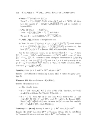 152 Chapter 5. Weak., cont.  cut in λ-calculus
• Merge: C
y | z
w (Wy(p)) −→ {w
z}p.
Then T = [{w
z}{w
y}[P,
−→
Pi],
−→
Ui] with p H P and y ∈ FV(P). We then
have the equality T = [{w
y}[{w
z}P,
−−−−→
{w
z}Pi],
−→
Ui] and we conclude by
Lemma 133.3.
• CAbs: C
y | z
w (λx.t) −→ λx.C
y | z
w (p).
Then T = [{w
z}{w
y}[λx.P,
−→
Pi],
−→
Ui] with t H P.
We have T = [λx.({w
z}{w
y}P),
−−−−−−−−−→
{w
z}{w
y}Pi,
−→
Ui].
• CApp1, CApp2: Similar to the previous case.
• CSubs: We have C
y | z
w ( u/x p) H [{w
z}{w
y}[ U
x P,
−→
Pi],
−→
Ui] which is equal
to T = [[ {w
z}{w
y}U
x {w
z}{w
y}P,
−−−−−−−−−→
{w
z}{w
y}Pi],
−→
Ui] by Lemma 40. We
have C
y | z
w (u)/x p H T by Lemma 133.3, which concludes this case.
Now for the contextual closure, we use the fact that if P −→βπ P then
U
x P −→βπ
U
x P , and if moreover x ∈ FV(P) and U −→βπ U then
U
x P−→+
βπ
U
x P. The latter is useful for explicit substitutions: if t/x p H Q
and t −→B t , then Q = [ T
x P,
−→
Ui] with p H P, t H T and by the by i.h.we
get T−→+
βπ T such that t H T . Since x ∈ FV(p), x ∈ FV(P) by Lemma 133.1,
and hence Q−→+
βπ [ T
x P,
−→
Ui]. P
Corollary 135 If t H T and T ∈ SNβπ
, then t ∈ SNλlxr
.
Proof: Given that xr is terminating (Lemma 110), it suﬃces to apply Corol-
lary 26. P
Theorem 136 For any λ-term u, A(u) H i(u).
Proof: By induction on u:
• x H x trivially holds.
• If u = λx.t , then A(t) H i(t) holds by the by i.h. Therefore, we obtain
λx.A(t) H λx.i(t) and λx.Wx(A(t)) H λx.[i(t), x].
• If u = (t u) , then A(t) H i(t) and A(u) H i(u) hold by the i.h. and
Υ
Φ A(t) H Υ
Φ i(t) and Υ
Φ A(u) H Υ
Φ i(u) by Lemma 133-5.
Since Φ
Υ
Υ
Φ i(t) = i(t) (and the same for i(u)), we can then conclude
C
Ψ | Υ
Φ ( Ψ
Φ A(t) Υ
Φ A(u)) H i(t) i(u). P
Corollary 137 (PSN) For any λ-term t, if t ∈ SNβ
, then A(t) ∈ SNλlxr
.
Proof: If t ∈ SNβ
, then i(t) ∈ SNβπ
by Theorems 109 and 108. As A(t) H i(t)
by Theorem 136, then we conclude A(t) ∈ SNλlxr
by Corollary 135. P
 