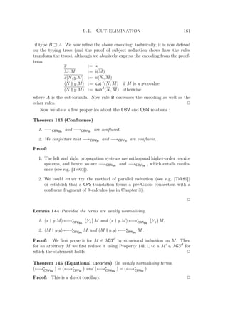 6.1. Cut-elimination 161
if type B A. We now reﬁne the above encoding: technically, it is now deﬁned
on the typing trees (and the proof of subject reduction shows how the rules
transform the trees), although we abusively express the encoding from the proof-
term:
x :=
λx.M := i(M)
x[N, y.M] := ii(N, M)
N † y.M := cutA
(N, M) if M is a y-covalue
N † y.M := subA
(N, M) otherwise
where A is the cut-formula. Now rule B decreases the encoding as well as the
other rules. P
Now we state a few properties about the CBV and CBN relations :
Theorem 143 (Conﬂuence)
1. −→CBNSIs
and −→CBVSIs
are conﬂuent.
2. We conjecture that −→CBNSI
and −→CBVSI
are conﬂuent.
Proof:
1. The left and right propagation systems are orthogonal higher-order rewrite
systems, and hence, so are −→CBNSIs
and −→CBVSIs
, which entails conﬂu-
ence (see e.g. [Ter03]).
2. We could either try the method of parallel reduction (see e.g. [Tak89])
or establish that a CPS-translation forms a pre-Galois connection with a
conﬂuent fragment of λ-calculus (as in Chapter 3).
P
Lemma 144 Provided the terms are weakly normalising,
1. x † y.M ←→∗
CBVSIs
{x
y}M and x † y.M ←→∗
CBNSIs
{x
y}M,
2. M † y.y ←→∗
CBVSIs
M and M † y.y ←→∗
CBNSIs
M.
Proof: We ﬁrst prove it for M ∈ λG3cf
by structural induction on M. Then
for an arbitrary M we ﬁrst reduce it using Property 141.1, to a M ∈ λG3cf
for
which the statement holds. P
Theorem 145 (Equational theories) On weakly normalising terms,
(←→∗
CBVSIs
) = (←→∗
CBVSI
) and (←→∗
CBNSIs
) = (←→∗
CBNSI
).
Proof: This is a direct corollary. P
 