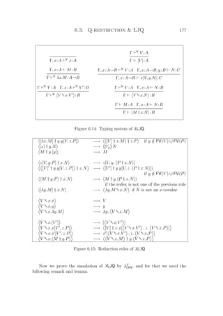 6.3. Q-restriction  LJQ 177
Γ, x:A V x:A
Γ V V :A
Γ [V ]:A
Γ, x:A M :B
Γ V λx.M :A→B
Γ, x:A→B V V :A Γ, x:A→B, y:B N :C
Γ, x:A→B x[V, y.N]:C
Γ V V :A Γ, x:A V V :B
Γ V V †x.V :B
Γ V V :A Γ, x:A N :B
Γ V †x.N :B
Γ M :A Γ, x:A N :B
Γ M † x.N :B
Figure 6.14: Typing system of λLJQ
[λx.M] † y.y[V, z.P] −→ [V ] † x.M † z.P if y /∈ FV(V ) ∪ FV(P)
[x] † y.N −→ {x
y}N
M † y.[y] −→ M
z[V, y.P] † x.N −→ z[V, y. P † x.N ]
[V ] † y.y[V, z.P] † x.N −→ [V ] † y.y[V, z. P † x.N ]
if y /∈ FV(V ) ∪ FV(P)
M † y.P † x.N −→ M † y. P † x.N
if the redex is not one of the previous rule
[λy.M] † x.N −→ λy.M †x.N if N is not an x-covalue
V †x.x −→ V
V †x.y −→ y
V †x.λy.M −→ λy. V †x.M
V †x.[V ] −→ [ V †x.V ]
V †x.x[V , z.P] −→ [V ] † x.x[ V †x.V , z. V †x.P ]
V †x.x [V , z.P] −→ x [ V †x.V , z. V †x.P ]
V †x. M † y.P −→ V †x.M † y. V †x.P
Figure 6.15: Reduction rules of λLJQ
Now we prove the simulation of λLJQ by λF
CPS, and for that we need the
following remark and lemma.
 