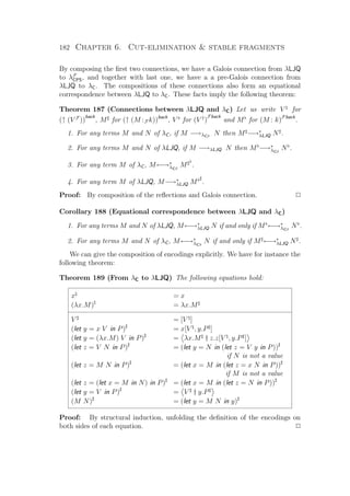 182 Chapter 6. Cut-elimination  stable fragments
By composing the ﬁrst two connections, we have a Galois connection from λLJQ
to λF
CPS, and together with last one, we have a a pre-Galois connection from
λLJQ to λC. The compositions of these connections also form an equational
correspondence between λLJQ to λC. These facts imply the following theorem:
Theorem 187 (Connections between λLJQ and λC) Let us write V for
(↑ (V F
))
back
, M for (↑ (M :F k))back
, V for (V †
)
Fback
and M for (M : k)Fback
.
1. For any terms M and N of λC, if M −→λCβ
N then M −→∗
λLJQ N .
2. For any terms M and N of λLJQ, if M −→λLJQ N then M −→∗
λCβ
N .
3. For any term M of λC, M←→∗
λCβ
M .
4. For any term M of λLJQ, M−→∗
λLJQ M .
Proof: By composition of the reﬂections and Galois connection. P
Corollary 188 (Equational correspondence between λLJQ and λC)
1. For any terms M and N of λLJQ, M←→∗
λLJQ N if and only if M ←→∗
λCβ
N .
2. For any terms M and N of λC, M←→∗
λCβ
N if and only if M ←→∗
λLJQ N .
We can give the composition of encodings explicitly. We have for instance the
following theorem:
Theorem 189 (From λC to λLJQ) The following equations hold:
x = x
(λx.M) = λx.M
V = [V ]
(let y = x V in P) = x[V , y.P ]
(let y = (λx.M) V in P) = λx.M † z.z[V , y.P ]
(let z = V N in P) = (let y = N in (let z = V y in P))
if N is not a value
(let z = M N in P) = (let x = M in (let z = x N in P))
if M is not a value
(let z = (let x = M in N) in P) = (let x = M in (let z = N in P))
(let y = V in P) = V † y.P
(M N) = (let y = M N in y)
Proof: By structural induction, unfolding the deﬁnition of the encodings on
both sides of each equation. P
 
