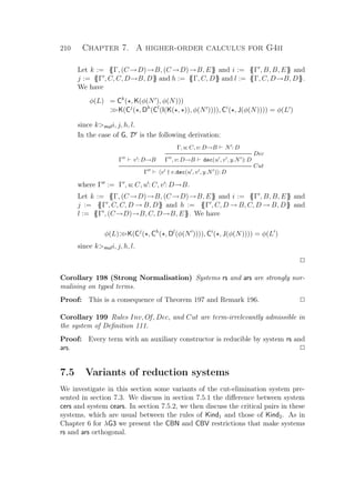 210 Chapter 7. A higher-order calculus for G4ii
Let k := {{Γ, (C →D)→B, (C →D)→B, E}} and i := {{Γ , B, B, E}} and
j := {{Γ , C, C, D→B, D}} and h := {{Γ, C, D}} and l := {{Γ, C, D→B, D}}.
We have
φ(L) = Ck
( , K(φ(N ), φ(N)))
K(Cj
( , Dh
(Cl
(I(K( , )), φ(N )))), Ci
( , J(φ(N)))) = φ(L )
since kmuli, j, h, l.
In the case of G, D is the following derivation:
Γ v : D→B
Γ, u: C, v: D→B N : D
Dec
Γ , v: D→B dec(u , v , y.N ): D
Cut
Γ v † v.dec(u , v , y.N ) : D
where Γ := Γ , u: C, u : C, v : D→B.
Let k := {{Γ, (C →D)→B, (C →D)→B, E}} and i := {{Γ , B, B, E}} and
j := {{Γ , C, C, D → B, D}} and h := {{Γ , C, D → B, C, D → B, D}} and
l := {{Γ , (C→D)→B, C, D→B, E}}. We have
φ(L)K(Cj
( , Ch
( , Dl
(φ(N )))), Ci
( , J(φ(N)))) = φ(L )
since kmuli, j, h, l.
P
Corollary 198 (Strong Normalisation) Systems rs and ars are strongly nor-
malising on typed terms.
Proof: This is a consequence of Theorem 197 and Remark 196. P
Corollary 199 Rules Inv, Of, Dec, and Cut are term-irrelevantly admissible in
the system of Deﬁnition 111.
Proof: Every term with an auxiliary constructor is reducible by system rs and
ars. P
7.5 Variants of reduction systems
We investigate in this section some variants of the cut-elimination system pre-
sented in section 7.3. We discuss in section 7.5.1 the diﬀerence between system
cers and system cears. In section 7.5.2, we then discuss the critical pairs in these
systems, which are usual between the rules of Kind1 and those of Kind2. As in
Chapter 6 for λG3 we present the CBN and CBV restrictions that make systems
rs and ars orthogonal.
 