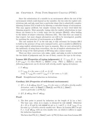 226 Chapter 8. Pure Type Sequent Calculi (PTSC)
Since the substitution of a variable in an environment aﬀects the rest of the
environment (which could depend on the variable), the two rules for explicit sub-
stitutions cut2 and cut4 must have a particular shape that is admittedly complex:
thinning (Lemma 212) is built-in by allowing a controlled change of environment.
This may appear artiﬁcial, but simpler versions that we have tried failed the
thinning property. More generally, typing rules for explicit substitutions in type
theory are known to be a tricky issue (see for instance [Blo01]), often leading
to the failure of subject reduction (Theorem 216). The rules here are sound in
that respect, but more elegant alternatives are still to be investigated, possibly
by enriching the structure of environments as in [Blo01].
The case analysis for C in the rule cut4 is only necessary for Lemma 209.2
to hold in the presence of top sorts (untyped sorts), and is avoided in [Blo01] by
not using explicit substitutions for types in sequents. Here we were attracted by
the uniformity of using them everywhere, the use of implicit substitutions for C
and the stoup of the third premiss of Πl being only a minor variant.
There are three conversion rules convr, convr, and convl in order to deal with
the two kinds of judgement and, for one of them, convert the type in the stoup.
Lemma 209 (Properties of typing judgements) If Γ PTSC M :A (resp.
Γ; B PTSC l : C) then FV(M) ⊆ Dom(Γ) (resp. FV(l) ⊆ Dom(Γ)), and the
following judgements can be derived with strictly smaller typing derivations:
1. Γ wfPTSC
2. Γ PTSC A:s for some s ∈ S, or A ∈ S
(resp. Γ PTSC B :s and Γ PTSC C :s for some s, s ∈ S)
Proof: Straightforward induction on derivations. P
Corollary 210 (Properties of well-formed environments)
1. If Γ, x:A, ∆ wfPTSC then Γ PTSC A:s for some s ∈ S with a strictly smaller
derivation, with x ∈ Dom(Γ) ∪ Dom(∆) and FV(A) ⊆ Dom(Γ)
(and in particular x ∈ FV(A)).
2. If Γ, ∆ wfPTSC then Γ wfPTSC.
Proof:
1. The ﬁrst point is proved by induction on the length of ∆ (as a list):
The base case, when ∆ is empty, is obtained by rule extend. Otherwise
∆ = ∆ , y : B and by rule extend we get y = x and Γ, x : A, ∆ PTSC A : sB
for some sB ∈ S with a strictly smaller tree. Hence, by Lemma 209.1 we get
Γ, x : A, ∆ wfPTSC with an even smaller tree, on which it suﬃces to apply
the induction hypothesis.
The facts that FV(A) ⊆ Dom(Γ) and x ∈ FV(A) then come from Lemma 209.
 