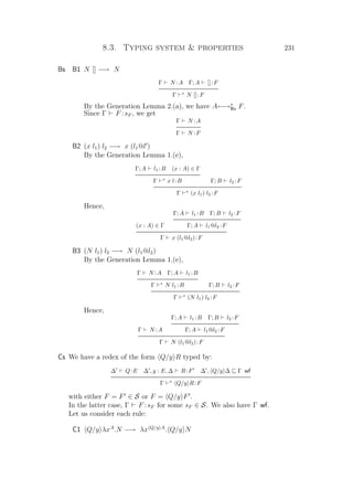 8.3. Typing system  properties 231
Bs B1 N [] −→ N
Γ N :A Γ; A []:F
Γ ∗
N []:F
By the Generation Lemma 2.(a), we have A←→∗
Bx F.
Since Γ F :sF , we get
Γ N :A
Γ N :F
B2 (x l1) l2 −→ x (l1@l )
By the Generation Lemma 1.(e),
Γ; A l1 :B (x : A) ∈ Γ
Γ ∗
x l:B Γ; B l2 :F
Γ ∗
(x l1) l2 :F
Hence,
(x : A) ∈ Γ
Γ; A l1 :B Γ; B l2 :F
Γ; A l1@l2 :F
Γ x (l1@l2):F
B3 (N l1) l2 −→ N (l1@l2)
By the Generation Lemma 1.(e),
Γ N :A Γ; A l1 :B
Γ ∗
N l1 :B Γ; B l2 :F
Γ ∗
(N l1) l2 :F
Hence,
Γ N :A
Γ; A l1 :B Γ; B l2 :F
Γ; A l1@l2 :F
Γ N (l1@l2):F
Cs We have a redex of the form Q/y R typed by:
∆ Q:E ∆ , y : E, ∆ R:F ∆ , Q/y ∆ Γ wf
Γ ∗
Q/y R:F
with either F = F ∈ S or F = Q/y F .
In the latter case, Γ F :sF for some sF ∈ S. We also have Γ wf.
Let us consider each rule:
C1 Q/y λxA
.N −→ λx Q/y A
. Q/y N
 