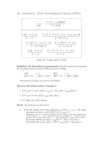 236 Chapter 8. Pure Type Sequent Calculi (PTSC)
[] wf
Γ T :s x /∈ Dom(Γ)
Γ, x:T wf
Γ wf (s, s ) ∈ A
Γ s:s
Γ U :s1 Γ, x:U T :s2 (s1, s2, s3) ∈ R
Γ ΠxU
.T :s3
Γ ΠxU
.T :s Γ, x:U t:T
Γ λxU
.t:ΠxU
.T
Γ t:ΠxU
.T Γ u:U
Γ t u:{u
x}T
Γ wf (x:T) ∈ Γ
Γ x:T
Γ t:U Γ V :s U←→∗
β V
Γ t:V
Figure 8.6: Typing rules of a PTS
Deﬁnition 122 (Encoding of environments) We now extend to environments
the encodings between terms of PTS and terms of PTSC:
A([]) := [] B([]) := []
A(Γ, x:T) := A(Γ), x:A(T) B(Γ, x:A) := B(Γ), x:B(A)
Preservation of typing can now be established:
Theorem 218 (Preservation of typing 1)
1. If Γ PTS t:T and Γ; A(T) PTSC l:C then A(Γ) PTSC Al(t):C.
2. If Γ PTS t:T then A(Γ) PTSC A(t):A(T).
3. If Γ wfPTS then A(Γ) wfPTSC.
Proof: By induction on derivations:
1. • For the typing rule of the application, we have t = t1 t2. The other
hypothesis we have is A(Γ); A({t2
x}U) PTSC l:C.
Applying the i.h. on the premisses of the typing rule for application
we get A(Γ) PTSC A(t1):ΠxA(T)
.A(U) and A(Γ) PTSC A(t2):A(T).
By Lemma 209 we get A(Γ) PTSC ΠxA(T)
.A(U):s for some s.
By Lemma 213 we get A(Γ), x:A(T) PTSC A(U):s for some s .
 