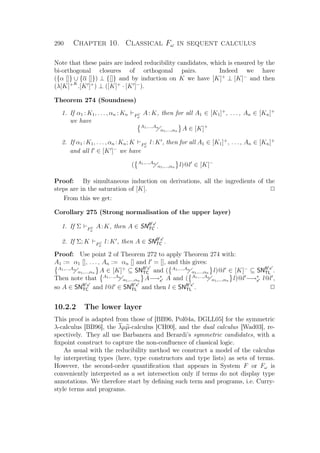 290 Chapter 10. Classical Fω in sequent calculus
Note that these pairs are indeed reducibility candidates, which is ensured by the
bi-orthogonal closures of orthogonal pairs. Indeed we have
({α []} ∪ {α []}) ⊥ {[]} and by induction on K we have [K]+
⊥ [K]−
and then
(λ[K]+K
.[K ]+
) ⊥ ([K]+
· [K ]−
).
Theorem 274 (Soundness)
1. If α1 : K1, . . . , αn : Kn FC
ω
A : K, then for all A1 ∈ [K1]+
, .. . , An ∈ [Kn]+
we have
A1,...,An
α1,...,αn A ∈ [K]+
2. If α1 :K1, . . . , αn :Kn; K FC
ω
l:K , then for all A1 ∈ [K1]+
, . .. , An ∈ [Kn]+
and all l ∈ [K ]−
we have
( A1,...,An
α1,...,αn l)@l ∈ [K]−
Proof: By simultaneous induction on derivations, all the ingredients of the
steps are in the saturation of [K]. P
From this we get:
Corollary 275 (Strong normalisation of the upper layer)
1. If Σ FC
ω
A:K, then A ∈ SNB x
TC .
2. If Σ; K FC
ω
l:K , then A ∈ SNB x
TC .
Proof: Use point 2 of Theorem 272 to apply Theorem 274 with:
A1 := α1 [], . . . , An := αn [] and l = [], and this gives:
A1,...,An
α1,...,αn A ∈ [K]+
⊆ SNB x
TC and ( A1,...,An
α1,...,αn l)@l ∈ [K]−
⊆ SNB x
TL .
Then note that A1,...,An
α1,...,αn A−→∗
x A and ( A1,...,An
α1,...,αn l)@l −→∗
x l@l ,
so A ∈ SNB x
TC and l@l ∈ SNB x
TL and then l ∈ SNB x
TL . P
10.2.2 The lower layer
This proof is adapted from those of [BB96, Pol04a, DGLL05] for the symmetric
λ-calculus [BB96], the λµµ-calculus [CH00], and the dual calculus [Wad03], re-
spectively. They all use Barbanera and Berardi’s symmetric candidates, with a
ﬁxpoint construct to capture the non-conﬂuence of classical logic.
As usual with the reducibility method we construct a model of the calculus
by interpreting types (here, type constructors and type lists) as sets of terms.
However, the second-order quantiﬁcation that appears in System F or Fω is
conveniently interpreted as a set intersection only if terms do not display type
annotations. We therefore start by deﬁning such term and programs, i.e. Curry-
style terms and programs.
 