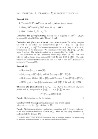 294 Chapter 10. Classical Fω in sequent calculus
Remark 280
1. The sets U, V , λUV. , Λ_.U and _, U are always simple.
2. If U ⊆ SNFC
ω
and V ⊆ SNFC
ω
then U, V ⊥ λUV. .
3. If U ⊥ V then Λ_.U ⊥ _, V .
Deﬁnition 165 (Compatibility) We say that a mapping ρ : VarT
→ K[[K]]
is compatible with Σ if ∀(α:K) ∈ Σ, ρ(α) ∈ [[K]].
Deﬁnition 166 (Interpretation of type constructors) For each ρ compati-
ble with Σ we deﬁne the interpretation [[Σ A : K]]ρ ∈ [[K]] (resp.
[[Σ; K A:K]]ρ ∈ [[K]][[K ]]
) of a derivable sequent Σ A:K (resp. Σ; K A:K)
by induction on its derivation.3
We sometimes write only [[A]]ρ (resp. [[K , A]]ρ)
when Σ is clear. The inductive deﬁnition is presented in Fig. 10.11.
The soundness of the deﬁnition inductively relies on the fact that
[[A]]ρ ∈ [[K]], ρ keeps being compatible with Σ, and [[A]]+
ρ ⊥ [[A]]−
ρ . The exis-
tence of the saturated extensions in the case of A∧B, A∨B, ∀αK
.A and ∃αK
.A
is given by Theorem 279.
Remark 281
• Note that [[A⊥
]]ρ = swap[[A]]ρ.
• [[A]]ρ,α→[[B]]ρ = [[ B
α A]]ρ and [[K, l]]ρ,α→[[B]]ρ = [[K, B
α l]]ρ
• If A −→B x B then [[A]]ρ = [[B]]ρ and if l −→B x l then [[K, l]]ρ = [[K, l ]]ρ.
• If Σ FC
ω
A: , then [[A]]ρ is saturated, with [[A]]+
ρ ⊆ SN and [[A]]−
ρ ⊆ SN.
Theorem 282 (Soundness) If x1 :A1, . . . , xn :An
Σ
FC
ω
t:A then for all ρ com-
patible with Σ, and for all t1 ∈ [[A1]]+
ρ , ... , tn ∈ [[An]]+
ρ we have:
t1,...,tn
x1,...,xn t ∈ [[A]]+
ρ
Proof: By induction on the derivation. P
Corollary 283 (Strong normalisation of the lower layer)
If x1 :A1, . . . , xn :An
Σ
FC
ω
t:A then t ∈ SN.
Proof: We ﬁrst prove that we can ﬁnd a ρ compatible with Σ (for α: , take ρ(α)
to be any saturated extension of (Var, Var)). Then we can apply Theorem 282
and conclude by Lemma 276. P
3
Given Σ and A —and K in the case of type lists, K is unique, and so is the derivation up
to renaming, in sub-derivations, of the constructor variables bound in A.
 